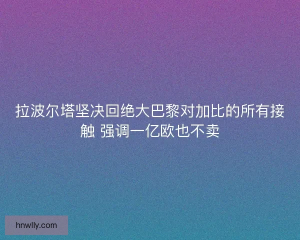 拉波尔塔坚决回绝大巴黎对加比的所有接触 强调一亿欧也不卖