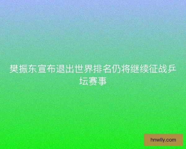 樊振东宣布退出世界排名仍将继续征战乒坛赛事