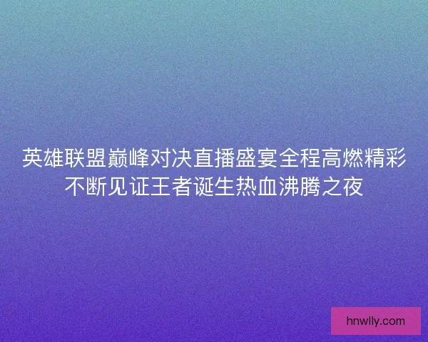 英雄联盟巅峰对决直播盛宴全程高燃精彩不断见证王者诞生热血沸腾之夜