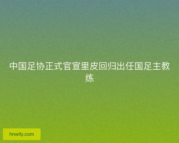中国足协正式官宣里皮回归出任国足主教练
