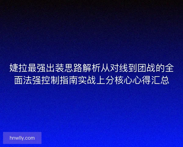婕拉最强出装思路解析从对线到团战的全面法强控制指南实战上分核心心得汇总