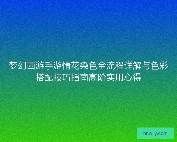 梦幻西游手游情花染色全流程详解与色彩搭配技巧指南高阶实用心得