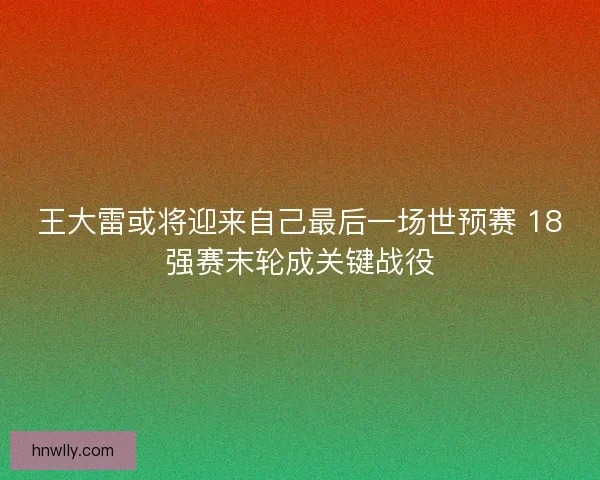 王大雷或将迎来自己最后一场世预赛 18强赛末轮成关键战役