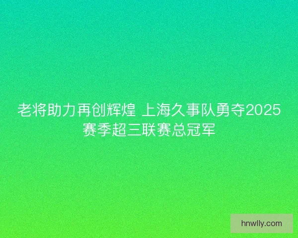 老将助力再创辉煌 上海久事队勇夺2025赛季超三联赛总冠军