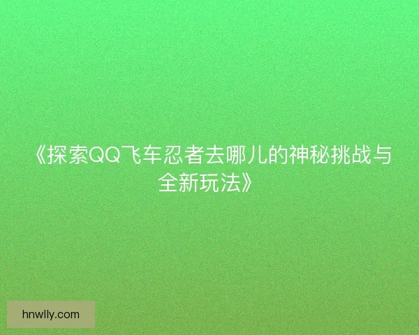 《探索QQ飞车忍者去哪儿的神秘挑战与全新玩法》