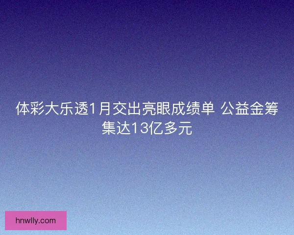 体彩大乐透1月交出亮眼成绩单 公益金筹集达13亿多元