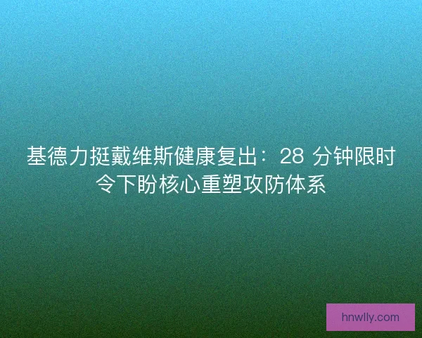 基德力挺戴维斯健康复出：28 分钟限时令下盼核心重塑攻防体系