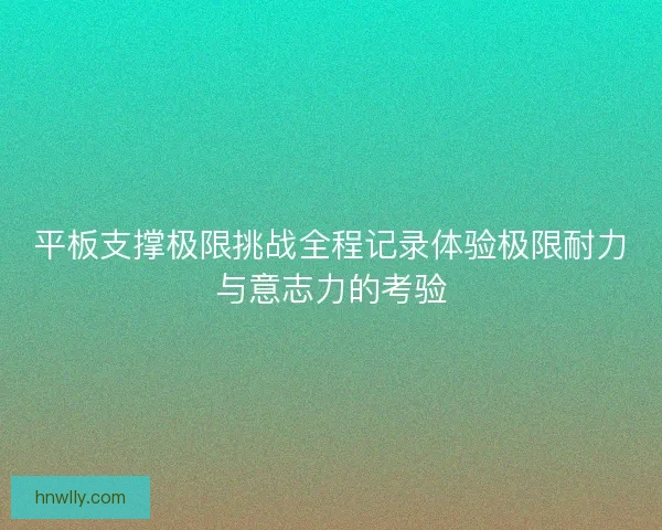 平板支撑极限挑战全程记录体验极限耐力与意志力的考验