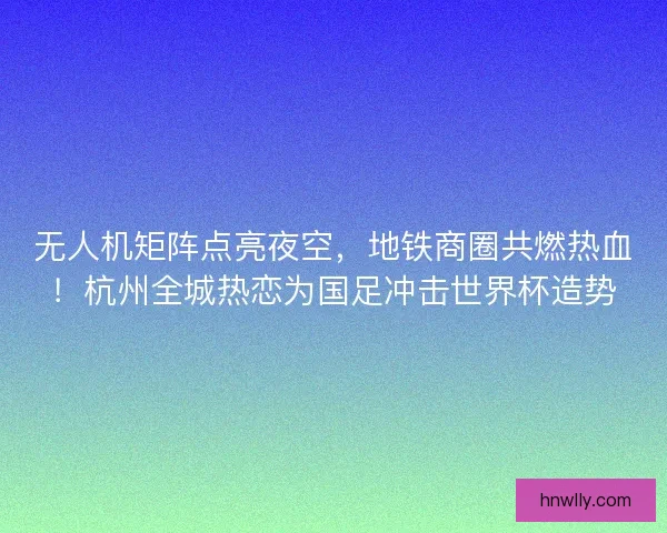 无人机矩阵点亮夜空，地铁商圈共燃热血！杭州全城热恋为国足冲击世界杯造势