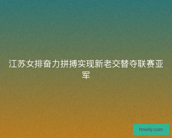 江苏女排奋力拼搏实现新老交替夺联赛亚军