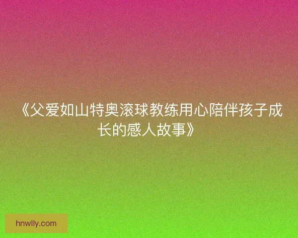 《父爱如山特奥滚球教练用心陪伴孩子成长的感人故事》