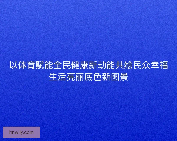 以体育赋能全民健康新动能共绘民众幸福生活亮丽底色新图景