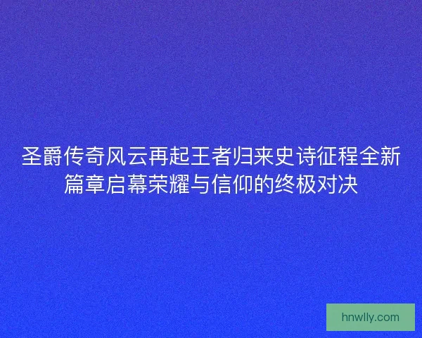 圣爵传奇风云再起王者归来史诗征程全新篇章启幕荣耀与信仰的终极对决