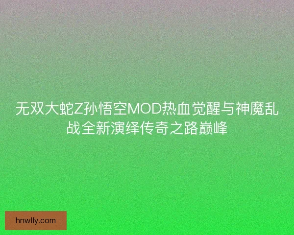 无双大蛇Z孙悟空MOD热血觉醒与神魔乱战全新演绎传奇之路巅峰