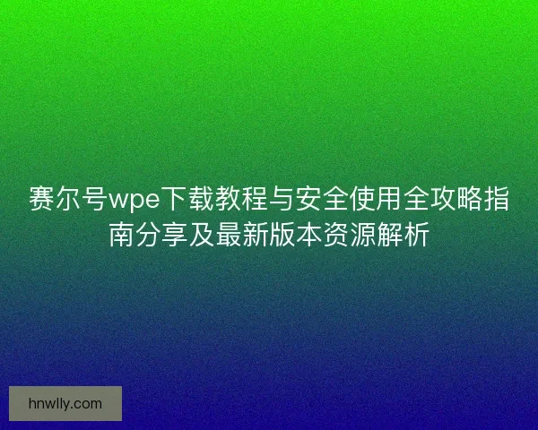赛尔号wpe下载教程与安全使用全攻略指南分享及最新版本资源解析
