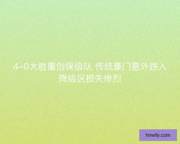 4-0大胜重创保级队 传统豪门意外跌入降级区损失惨烈
