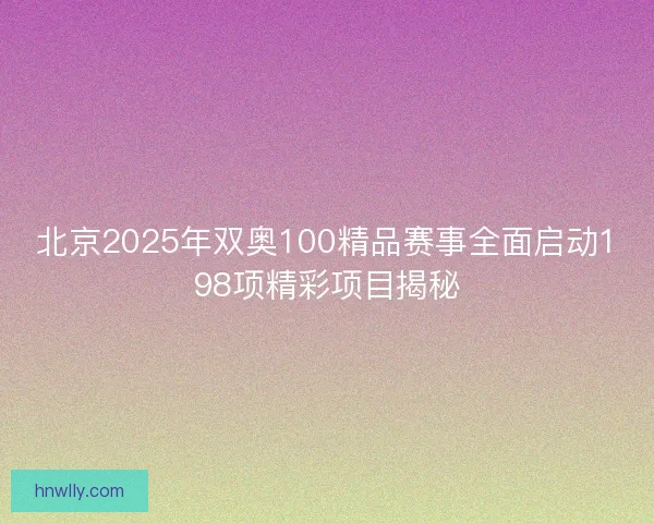 北京2025年双奥100精品赛事全面启动198项精彩项目揭秘