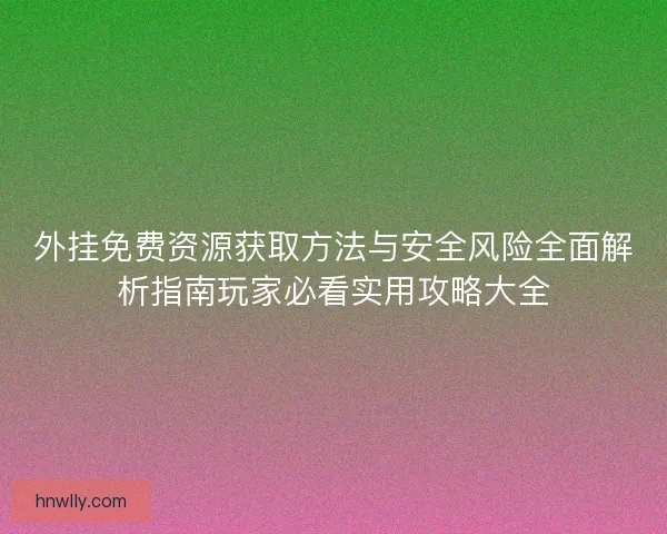 外挂免费资源获取方法与安全风险全面解析指南玩家必看实用攻略大全 外挂免费资源获取方法与安全风险全面解析指南玩家必看实用攻略大全