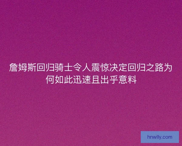 詹姆斯回归骑士令人震惊决定回归之路为何如此迅速且出乎意料