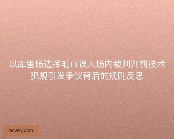 以库里场边挥毛巾误入场内裁判判罚技术犯规引发争议背后的规则反思