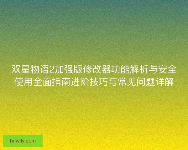 双星物语2加强版修改器功能解析与安全使用全面指南进阶技巧与常见问题详解