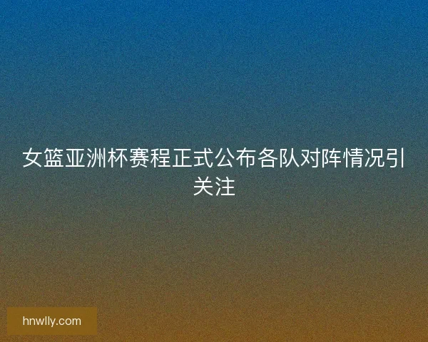 女篮亚洲杯赛程正式公布各队对阵情况引关注
