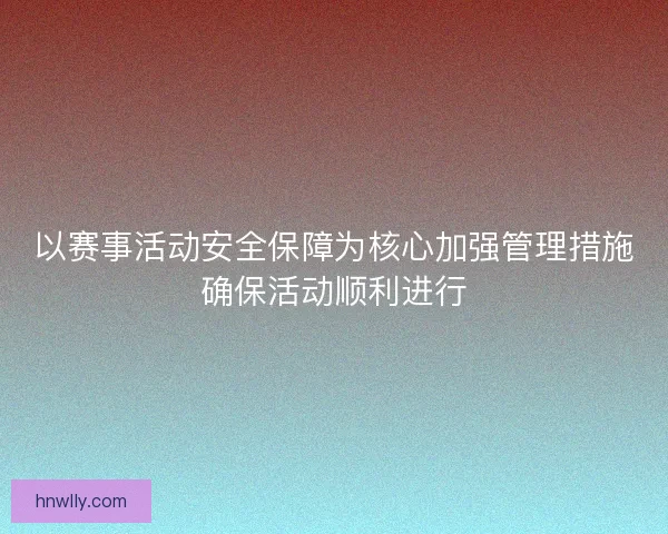 以赛事活动安全保障为核心加强管理措施确保活动顺利进行