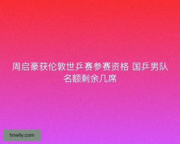 周启豪获伦敦世乒赛参赛资格 国乒男队名额剩余几席