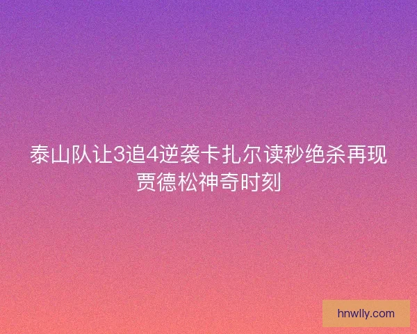 泰山队让3追4逆袭卡扎尔读秒绝杀再现贾德松神奇时刻