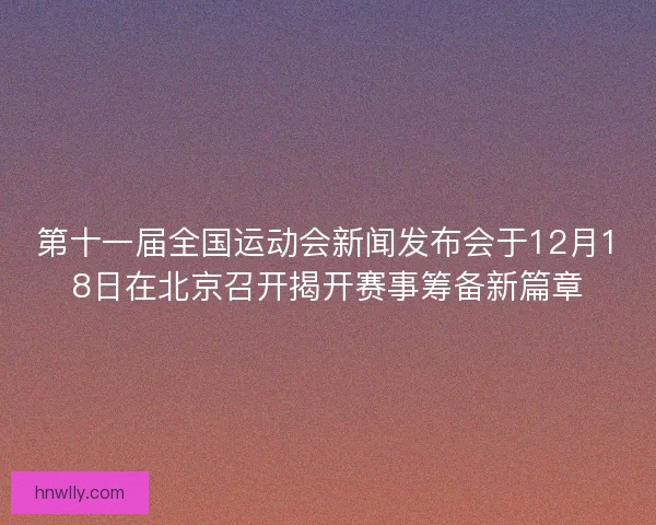 第十一届全国运动会新闻发布会于12月18日在北京召开揭开赛事筹备新篇章