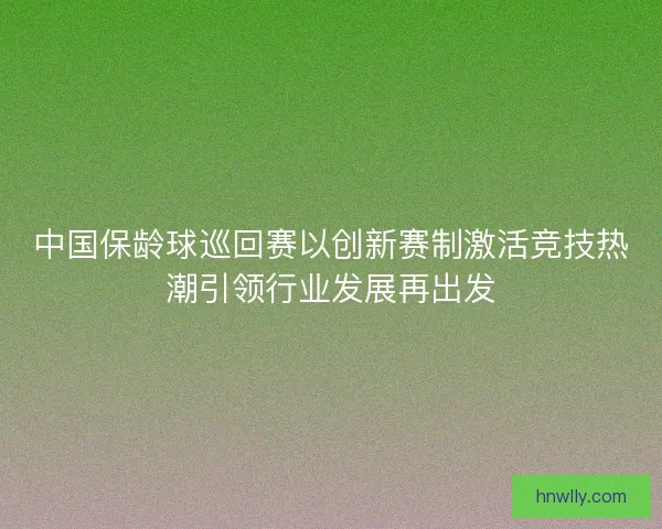 中国保龄球巡回赛以创新赛制激活竞技热潮引领行业发展再出发 中国保龄球巡回赛以创新赛制激活竞技热潮引领行业发展再出发