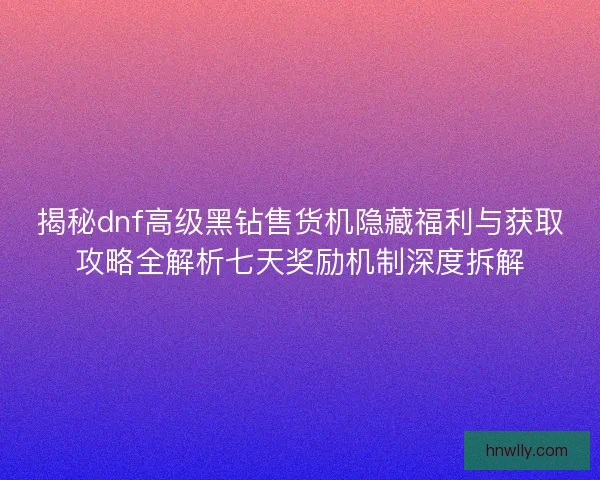 揭秘dnf高级黑钻售货机隐藏福利与获取攻略全解析七天奖励机制深度拆解