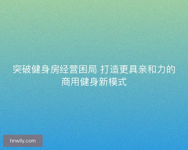 突破健身房经营困局 打造更具亲和力的商用健身新模式