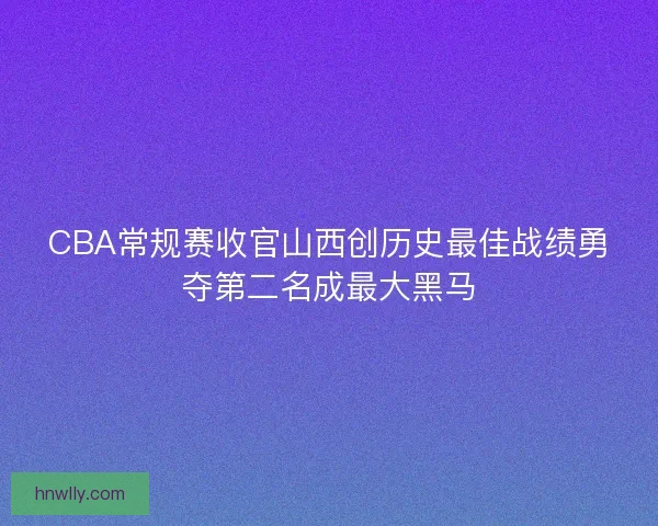 CBA常规赛收官山西创历史最佳战绩勇夺第二名成最大黑马