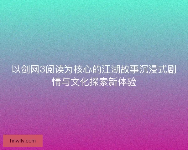 以剑网3阅读为核心的江湖故事沉浸式剧情与文化探索新体验 以剑网3阅读为核心的江湖故事沉浸式剧情与文化探索新体验