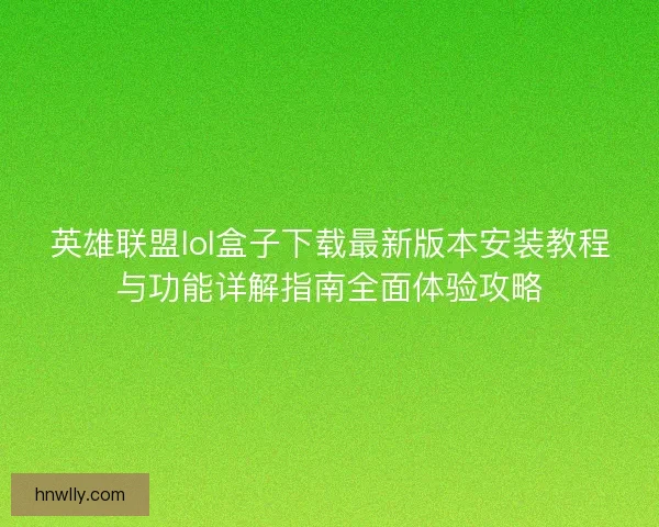 英雄联盟lol盒子下载最新版本安装教程与功能详解指南全面体验攻略