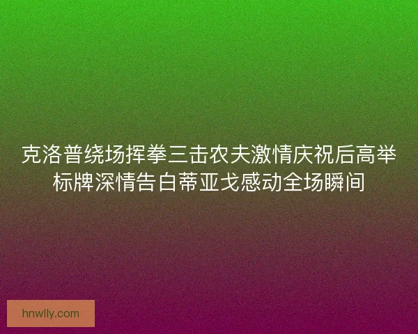 克洛普绕场挥拳三击农夫激情庆祝后高举标牌深情告白蒂亚戈感动全场瞬间
