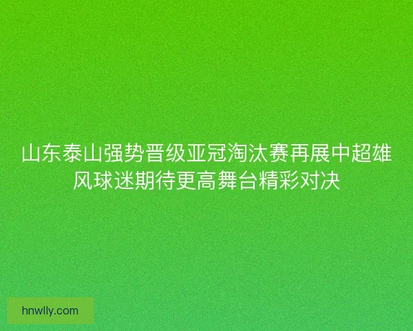 山东泰山强势晋级亚冠淘汰赛再展中超雄风球迷期待更高舞台精彩对决