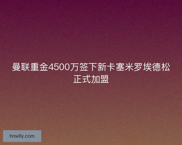 曼联重金4500万签下新卡塞米罗埃德松正式加盟