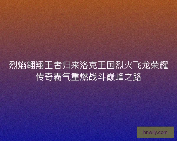 烈焰翱翔王者归来洛克王国烈火飞龙荣耀传奇霸气重燃战斗巅峰之路